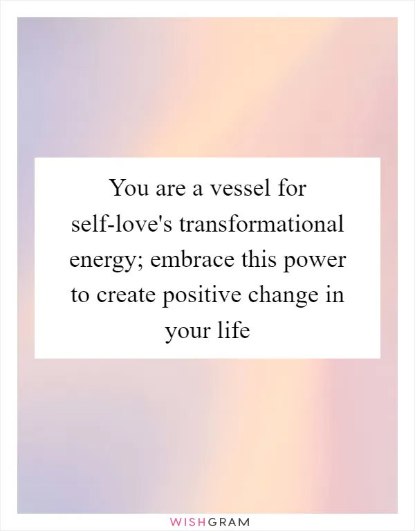 You are a vessel for self-love's transformational energy; embrace this power to create positive change in your life