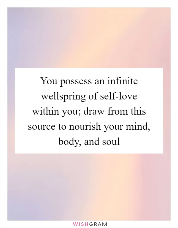 You possess an infinite wellspring of self-love within you; draw from this source to nourish your mind, body, and soul