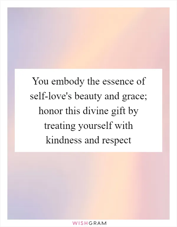 You embody the essence of self-love's beauty and grace; honor this divine gift by treating yourself with kindness and respect