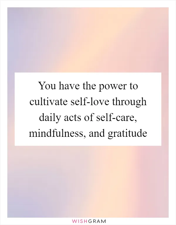 You have the power to cultivate self-love through daily acts of self-care, mindfulness, and gratitude