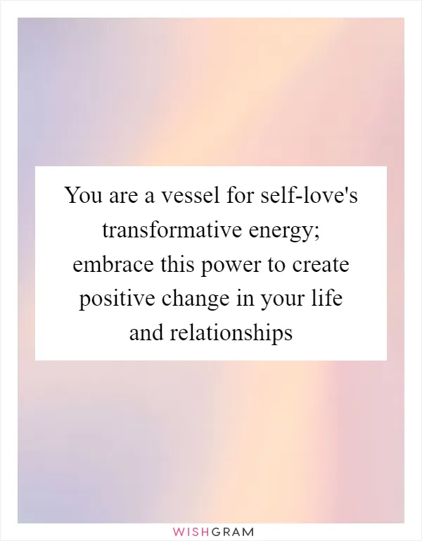 You are a vessel for self-love's transformative energy; embrace this power to create positive change in your life and relationships