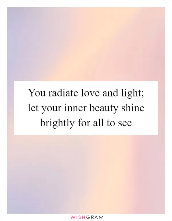 You radiate love and light; let your inner beauty shine brightly for all to see
