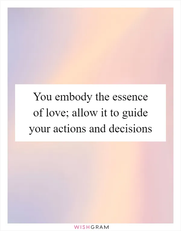 You embody the essence of love; allow it to guide your actions and decisions