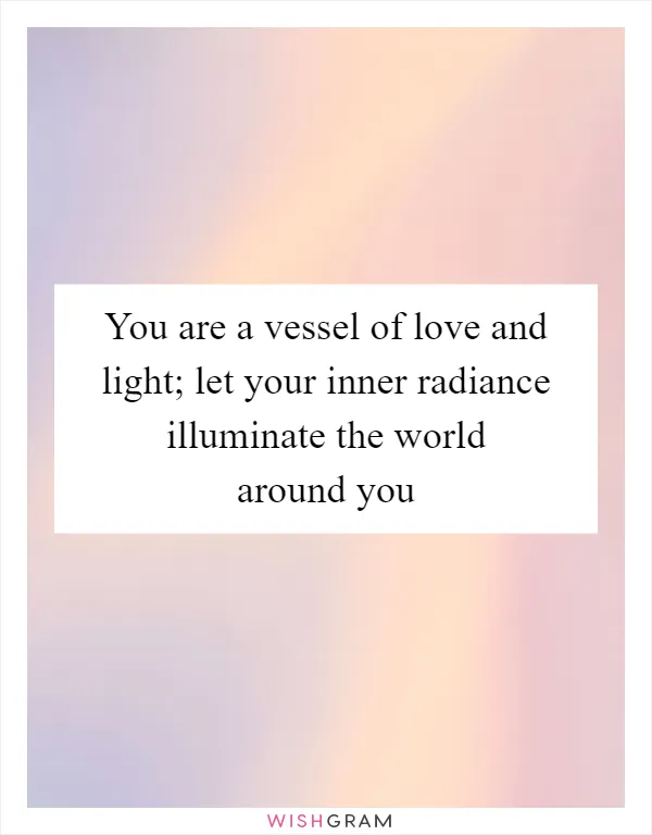 You are a vessel of love and light; let your inner radiance illuminate the world around you