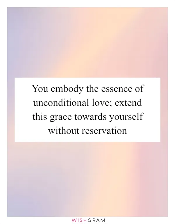 You embody the essence of unconditional love; extend this grace towards yourself without reservation