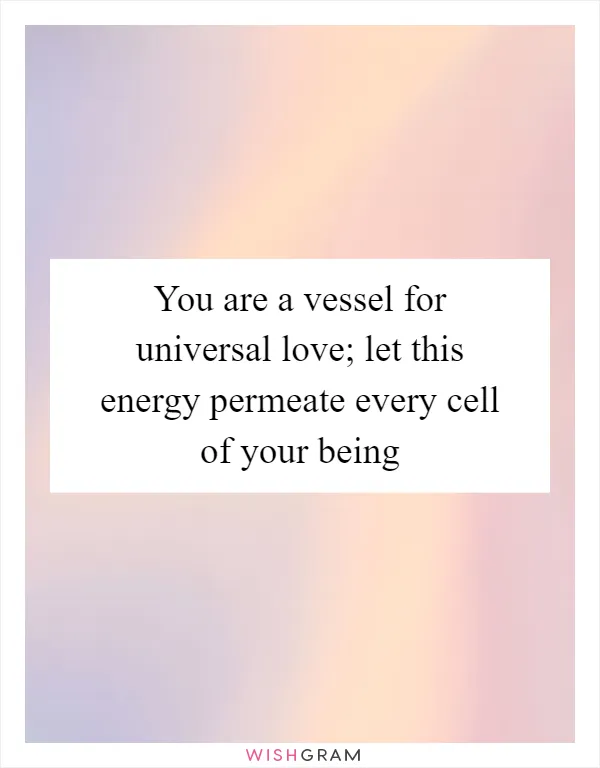 You are a vessel for universal love; let this energy permeate every cell of your being