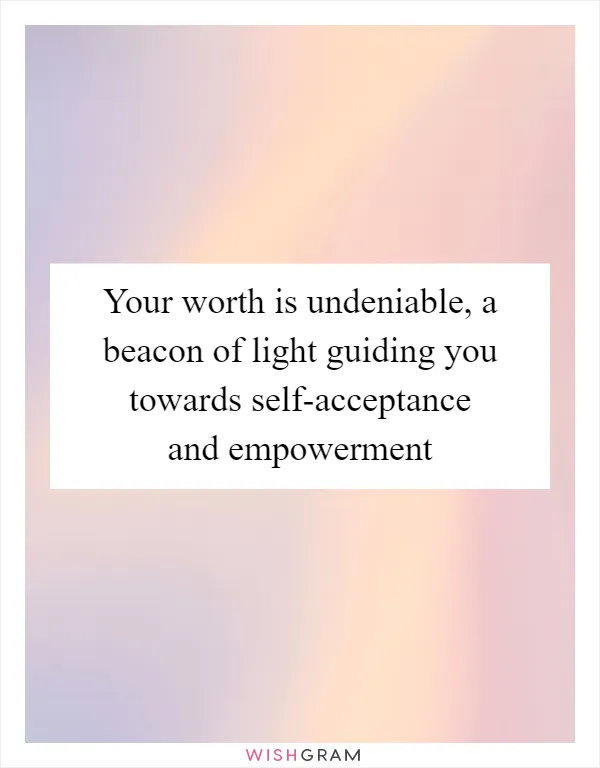 Your worth is undeniable, a beacon of light guiding you towards self-acceptance and empowerment