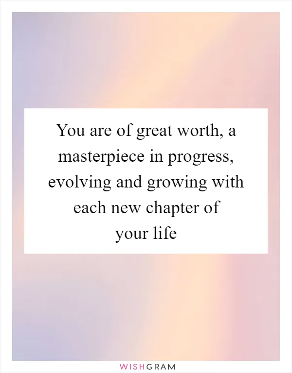You are of great worth, a masterpiece in progress, evolving and growing with each new chapter of your life