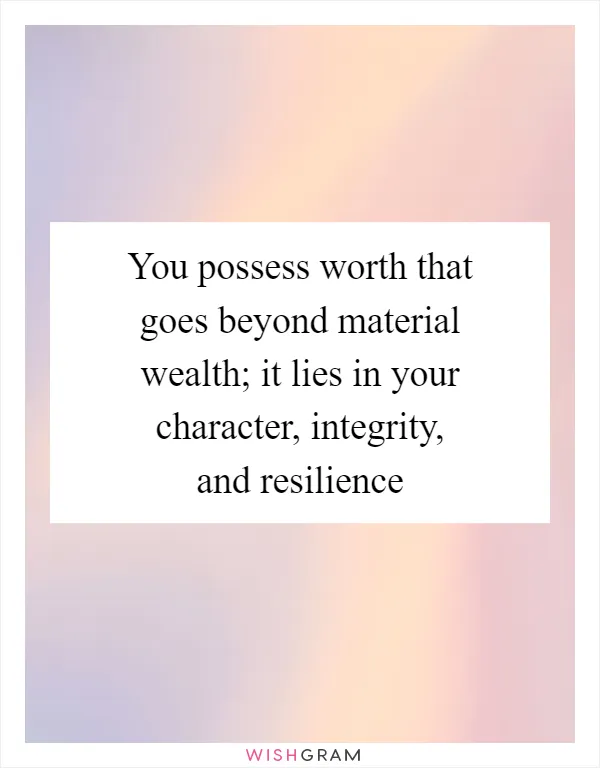 You possess worth that goes beyond material wealth; it lies in your character, integrity, and resilience