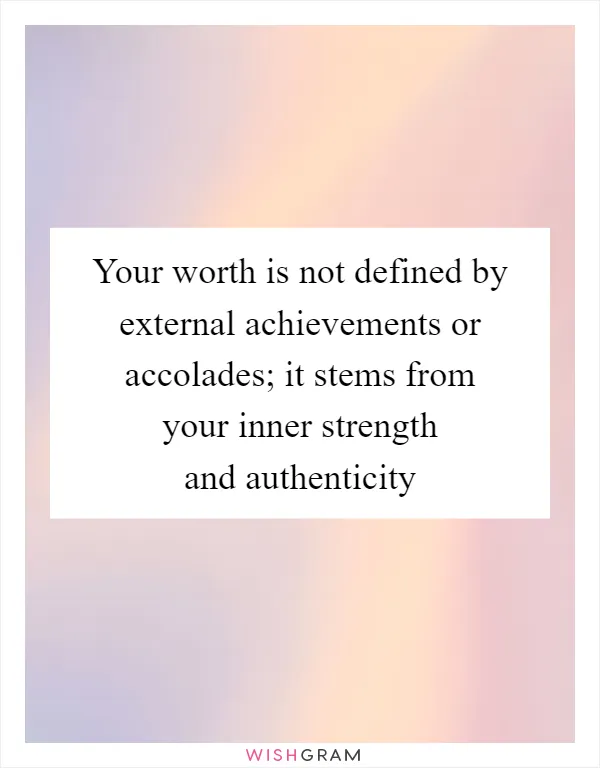 Your worth is not defined by external achievements or accolades; it stems from your inner strength and authenticity