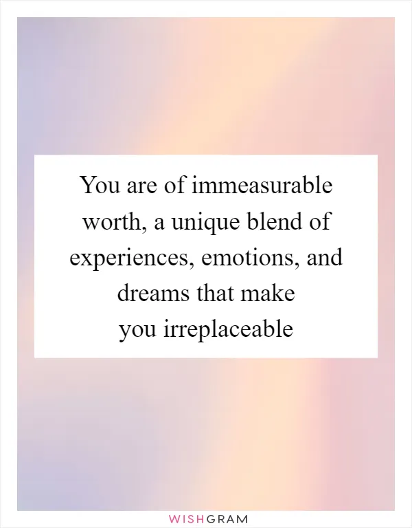 You are of immeasurable worth, a unique blend of experiences, emotions, and dreams that make you irreplaceable