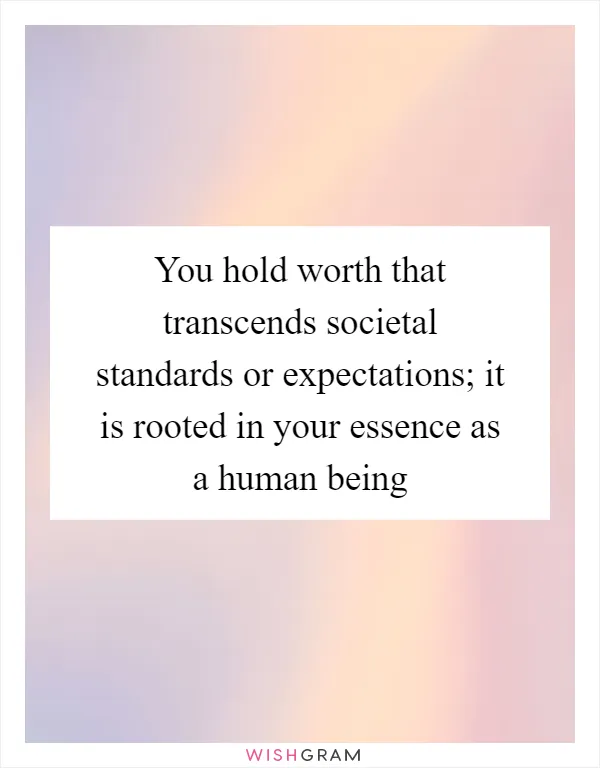 You hold worth that transcends societal standards or expectations; it is rooted in your essence as a human being