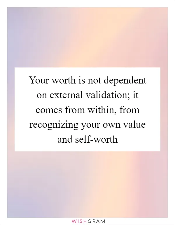 Your worth is not dependent on external validation; it comes from within, from recognizing your own value and self-worth