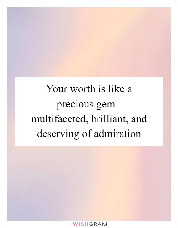 Your worth is like a precious gem - multifaceted, brilliant, and deserving of admiration
