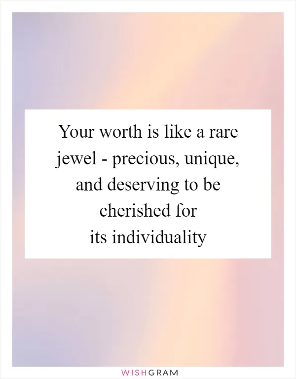 Your worth is like a rare jewel - precious, unique, and deserving to be cherished for its individuality