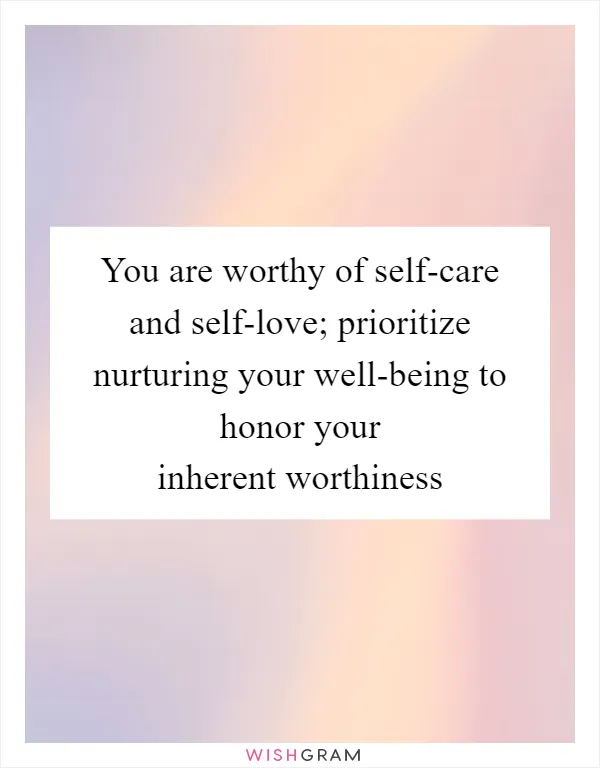 You are worthy of self-care and self-love; prioritize nurturing your well-being to honor your inherent worthiness