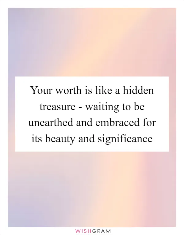 Your worth is like a hidden treasure - waiting to be unearthed and embraced for its beauty and significance