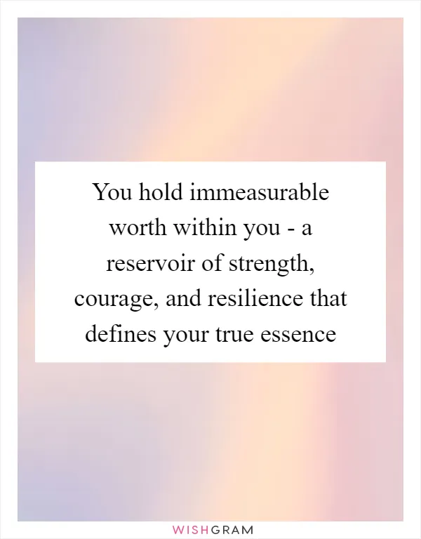 You hold immeasurable worth within you - a reservoir of strength, courage, and resilience that defines your true essence