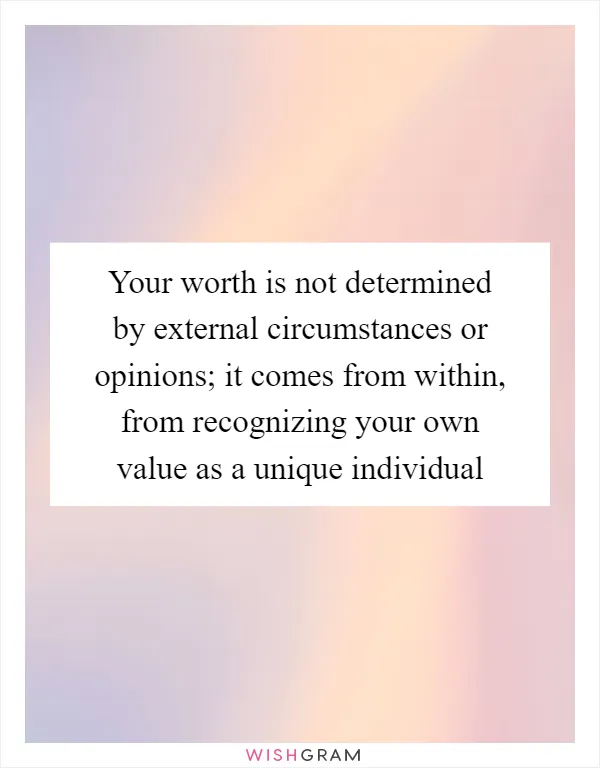 Your worth is not determined by external circumstances or opinions; it comes from within, from recognizing your own value as a unique individual
