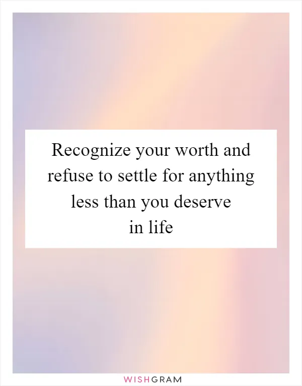 Recognize your worth and refuse to settle for anything less than you deserve in life