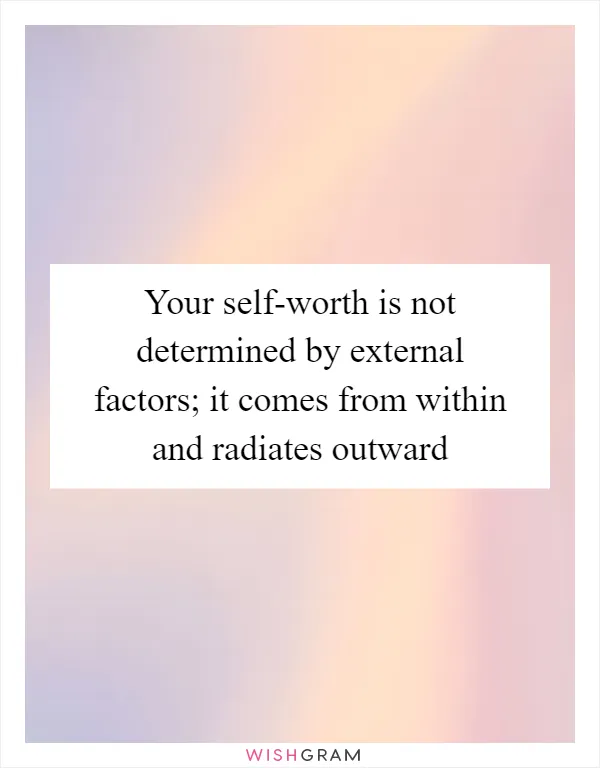 Your self-worth is not determined by external factors; it comes from within and radiates outward
