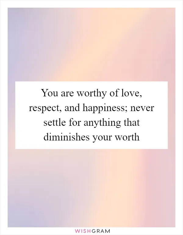 You are worthy of love, respect, and happiness; never settle for anything that diminishes your worth