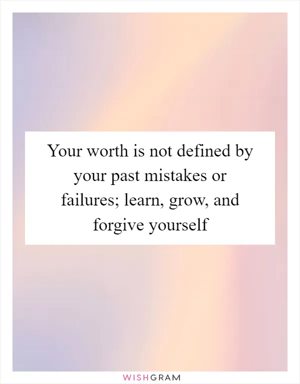 Your worth is not defined by your past mistakes or failures; learn, grow, and forgive yourself