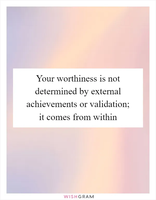 Your worthiness is not determined by external achievements or validation; it comes from within
