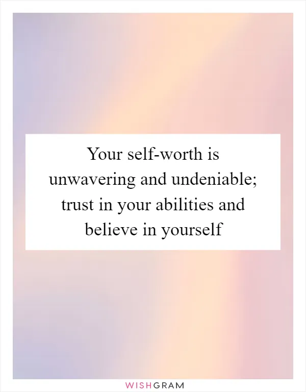 Your self-worth is unwavering and undeniable; trust in your abilities and believe in yourself
