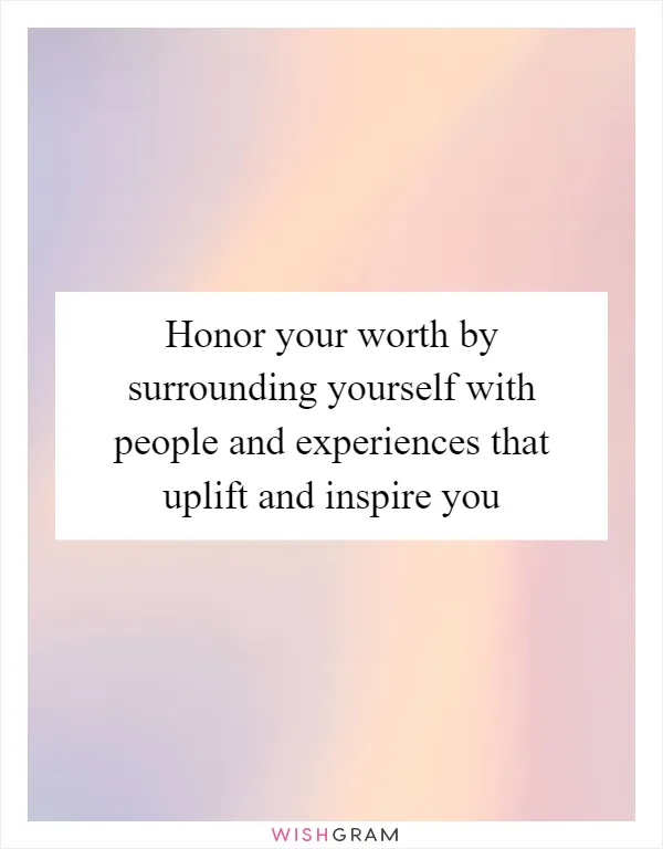 Honor your worth by surrounding yourself with people and experiences that uplift and inspire you