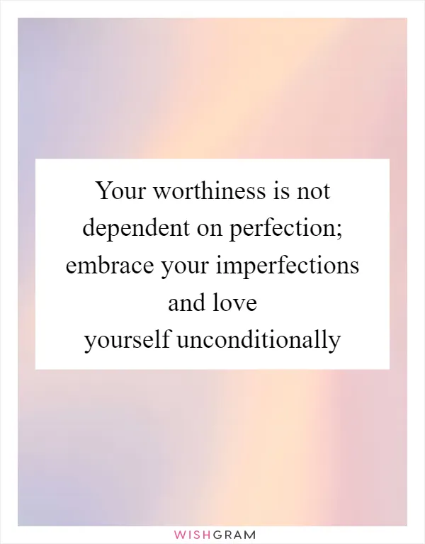 Your worthiness is not dependent on perfection; embrace your imperfections and love yourself unconditionally