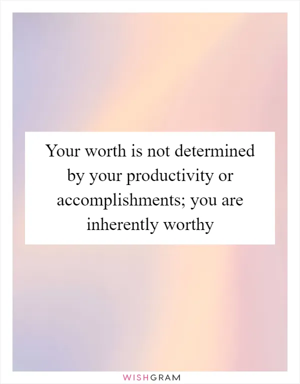 Your worth is not determined by your productivity or accomplishments; you are inherently worthy