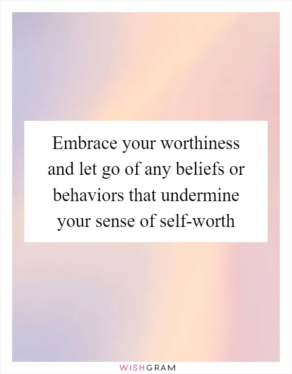 Embrace your worthiness and let go of any beliefs or behaviors that undermine your sense of self-worth
