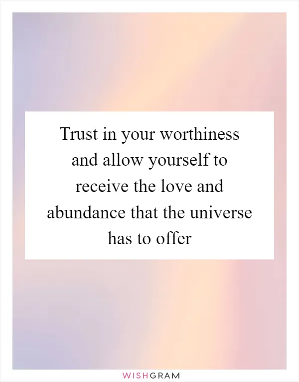 Trust in your worthiness and allow yourself to receive the love and abundance that the universe has to offer