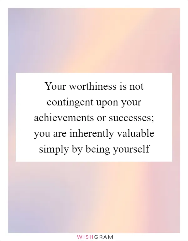 Your worthiness is not contingent upon your achievements or successes; you are inherently valuable simply by being yourself