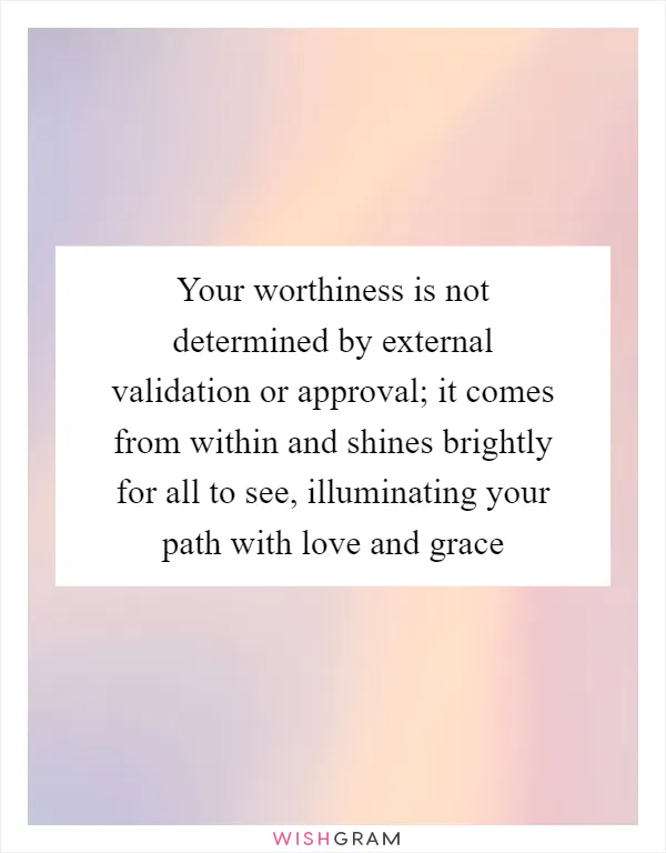 Your worthiness is not determined by external validation or approval; it comes from within and shines brightly for all to see, illuminating your path with love and grace