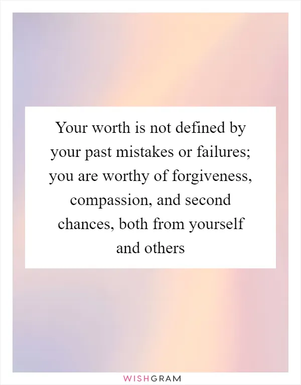 Your worth is not defined by your past mistakes or failures; you are worthy of forgiveness, compassion, and second chances, both from yourself and others