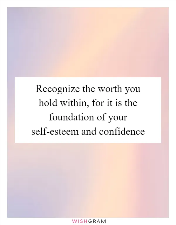 Recognize the worth you hold within, for it is the foundation of your self-esteem and confidence