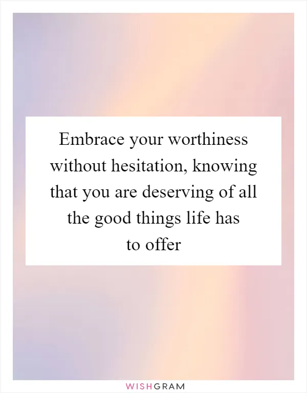 Embrace your worthiness without hesitation, knowing that you are deserving of all the good things life has to offer