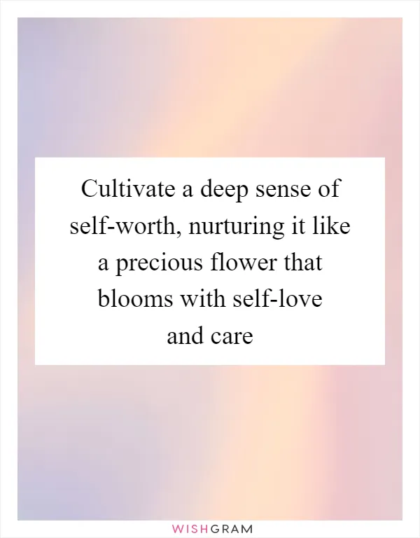 Cultivate a deep sense of self-worth, nurturing it like a precious flower that blooms with self-love and care