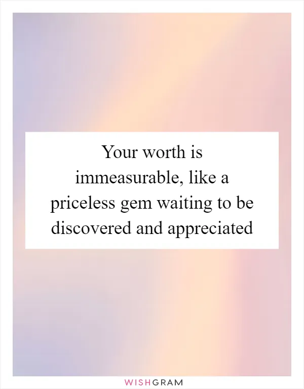 Your worth is immeasurable, like a priceless gem waiting to be discovered and appreciated