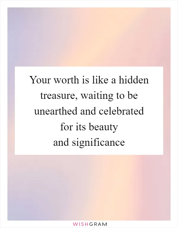 Your worth is like a hidden treasure, waiting to be unearthed and celebrated for its beauty and significance
