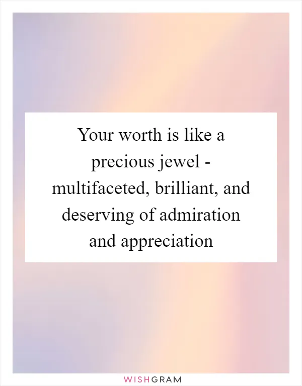 Your worth is like a precious jewel - multifaceted, brilliant, and deserving of admiration and appreciation