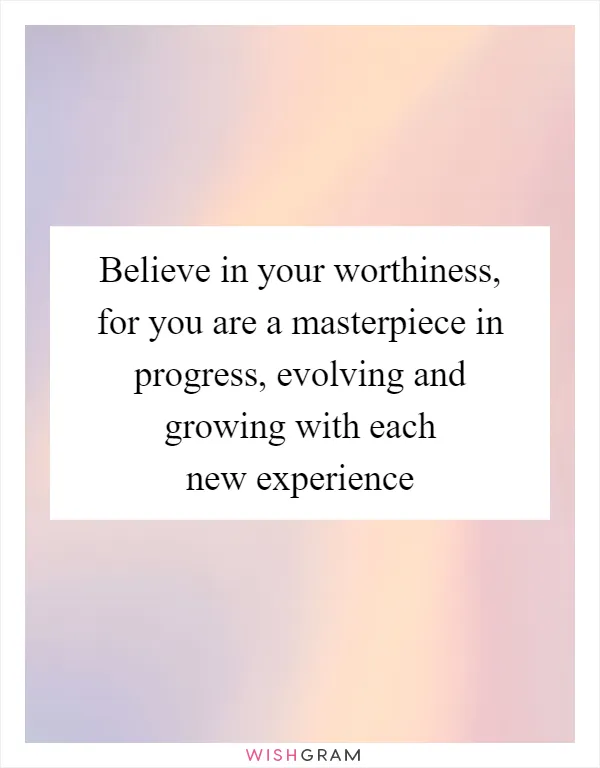 Believe in your worthiness, for you are a masterpiece in progress, evolving and growing with each new experience