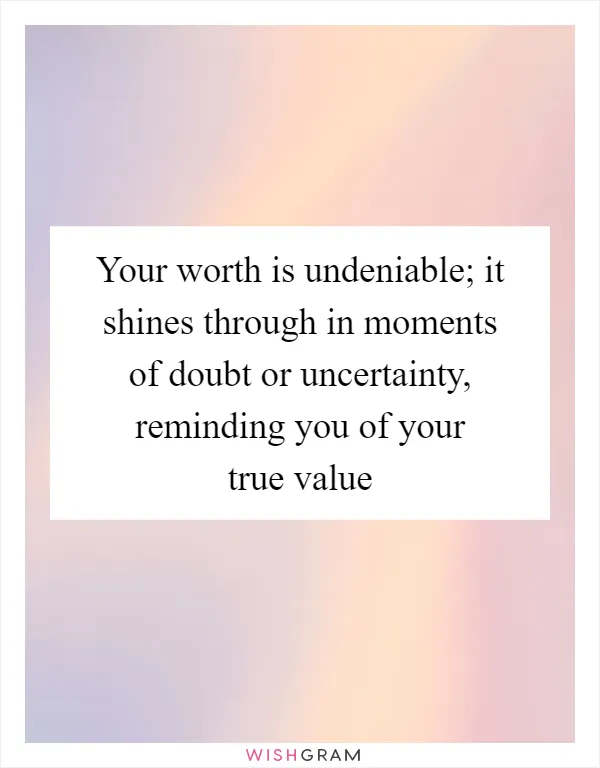 Your worth is undeniable; it shines through in moments of doubt or uncertainty, reminding you of your true value