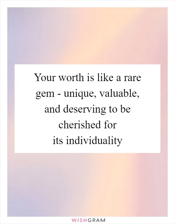 Your worth is like a rare gem - unique, valuable, and deserving to be cherished for its individuality
