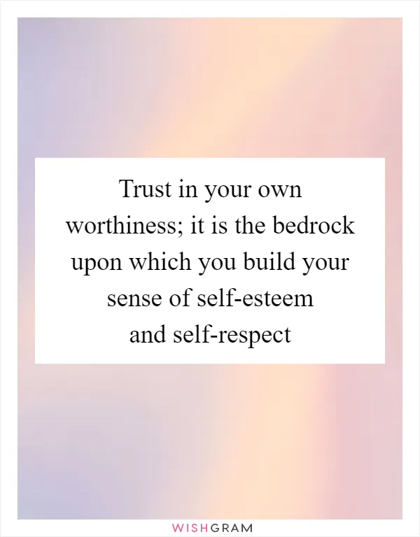 Trust in your own worthiness; it is the bedrock upon which you build your sense of self-esteem and self-respect