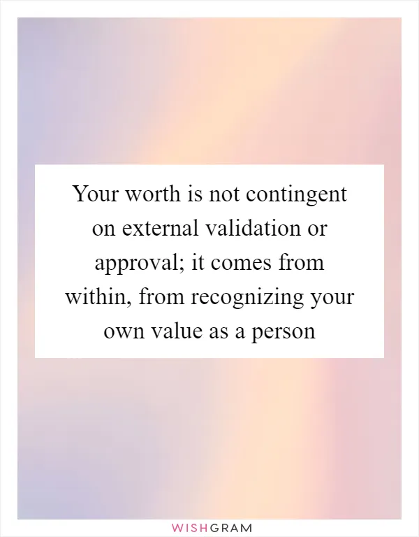 Your worth is not contingent on external validation or approval; it comes from within, from recognizing your own value as a person