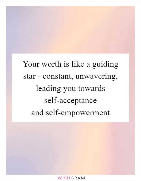 Your worth is like a guiding star - constant, unwavering, leading you towards self-acceptance and self-empowerment