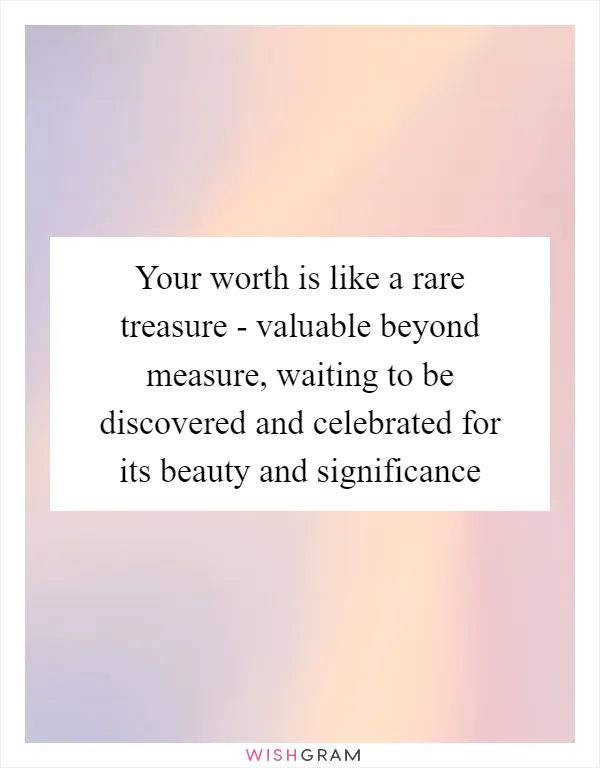 Your worth is like a rare treasure - valuable beyond measure, waiting to be discovered and celebrated for its beauty and significance